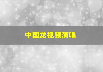 中国龙视频演唱