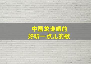 中国龙谁唱的好听一点儿的歌