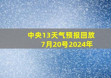 中央13天气预报回放7月20号2024年