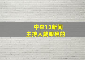 中央13新闻主持人戴眼镜的