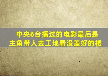 中央6台播过的电影最后是主角带人去工地看没盖好的楼