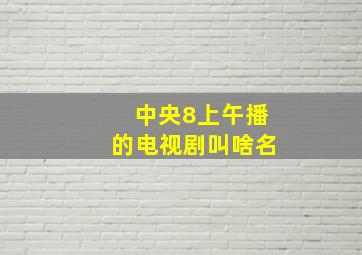 中央8上午播的电视剧叫啥名