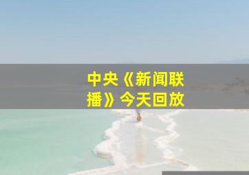 中央《新闻联播》今天回放