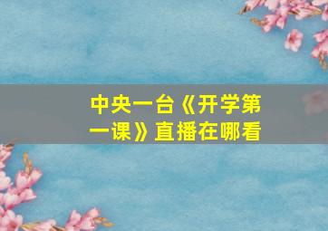 中央一台《开学第一课》直播在哪看