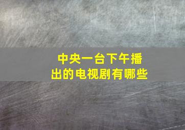 中央一台下午播出的电视剧有哪些