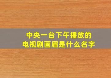 中央一台下午播放的电视剧画眉是什么名字