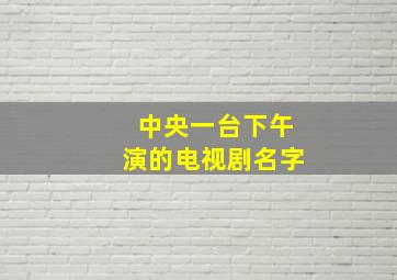 中央一台下午演的电视剧名字