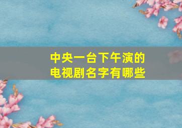 中央一台下午演的电视剧名字有哪些