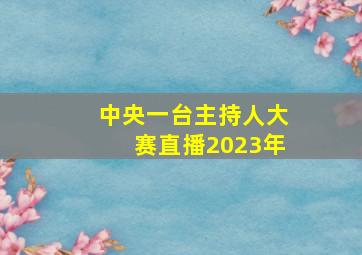 中央一台主持人大赛直播2023年