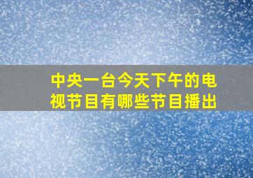 中央一台今天下午的电视节目有哪些节目播出