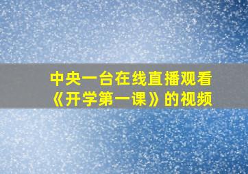 中央一台在线直播观看《开学第一课》的视频