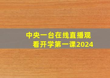 中央一台在线直播观看开学第一课2024