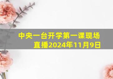 中央一台开学第一课现场直播2024年11月9日