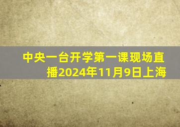 中央一台开学第一课现场直播2024年11月9日上海