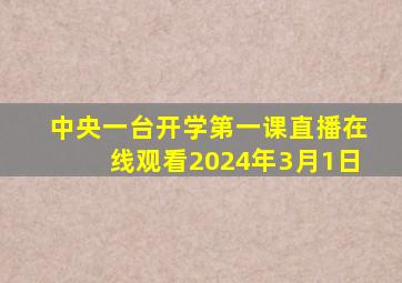 中央一台开学第一课直播在线观看2024年3月1日