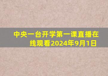 中央一台开学第一课直播在线观看2024年9月1日