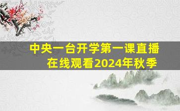 中央一台开学第一课直播在线观看2024年秋季