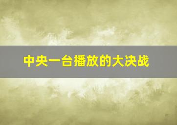 中央一台播放的大决战