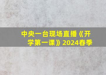 中央一台现场直播《开学第一课》2024舂季