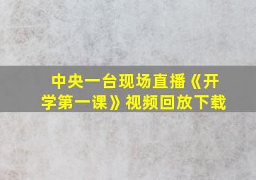 中央一台现场直播《开学第一课》视频回放下载