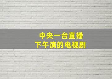 中央一台直播下午演的电视剧