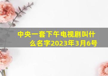 中央一套下午电视剧叫什么名字2023年3月6号