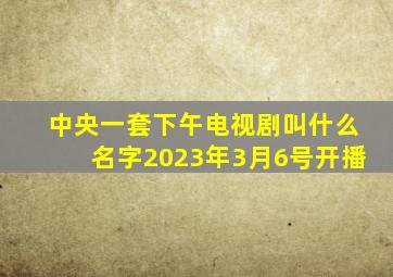 中央一套下午电视剧叫什么名字2023年3月6号开播