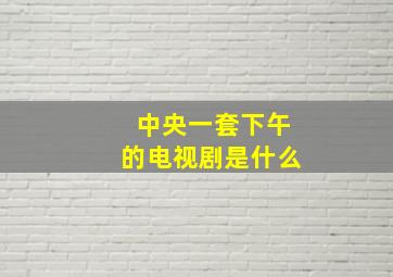 中央一套下午的电视剧是什么