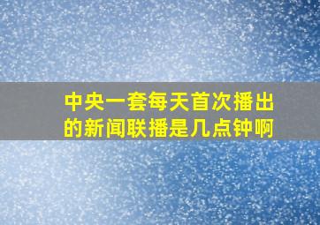 中央一套每天首次播出的新闻联播是几点钟啊