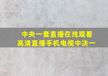 中央一套直播在线观看高清直播手机电视中决一