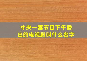 中央一套节目下午播出的电视剧叫什么名字