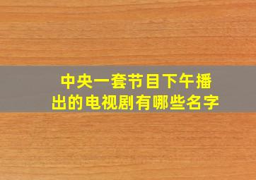 中央一套节目下午播出的电视剧有哪些名字