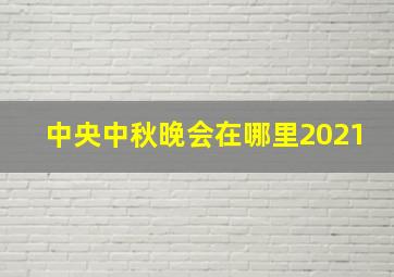 中央中秋晚会在哪里2021