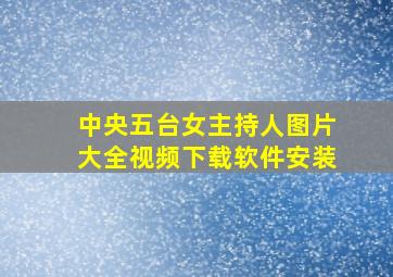 中央五台女主持人图片大全视频下载软件安装