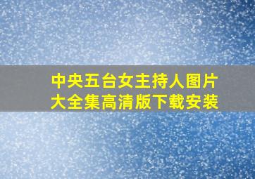 中央五台女主持人图片大全集高清版下载安装