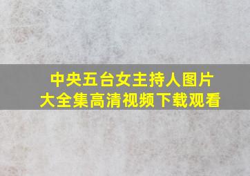 中央五台女主持人图片大全集高清视频下载观看