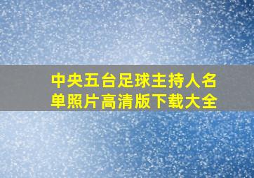 中央五台足球主持人名单照片高清版下载大全