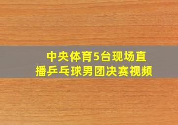 中央体育5台现场直播乒乓球男团决赛视频