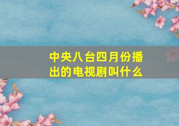 中央八台四月份播出的电视剧叫什么