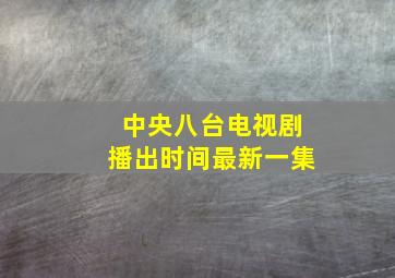 中央八台电视剧播出时间最新一集