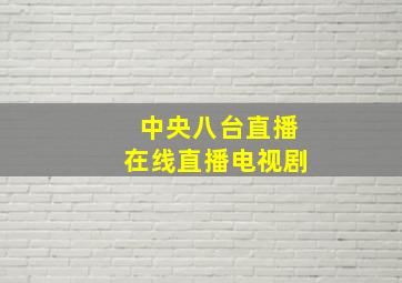 中央八台直播在线直播电视剧