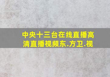 中央十三台在线直播高清直播视频东.方卫.视