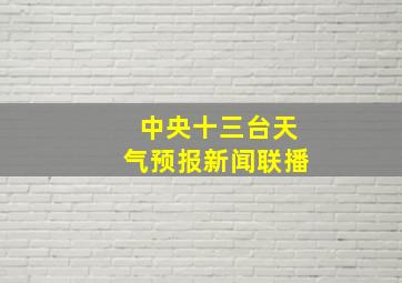 中央十三台天气预报新闻联播