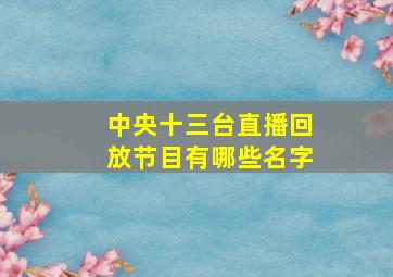 中央十三台直播回放节目有哪些名字