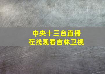 中央十三台直播在线观看吉林卫视