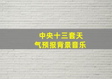 中央十三套天气预报背景音乐