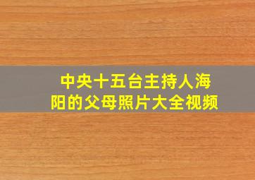 中央十五台主持人海阳的父母照片大全视频