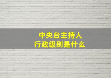 中央台主持人行政级别是什么