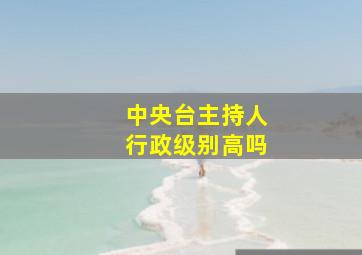 中央台主持人行政级别高吗