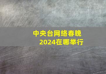 中央台网络春晚2024在哪举行